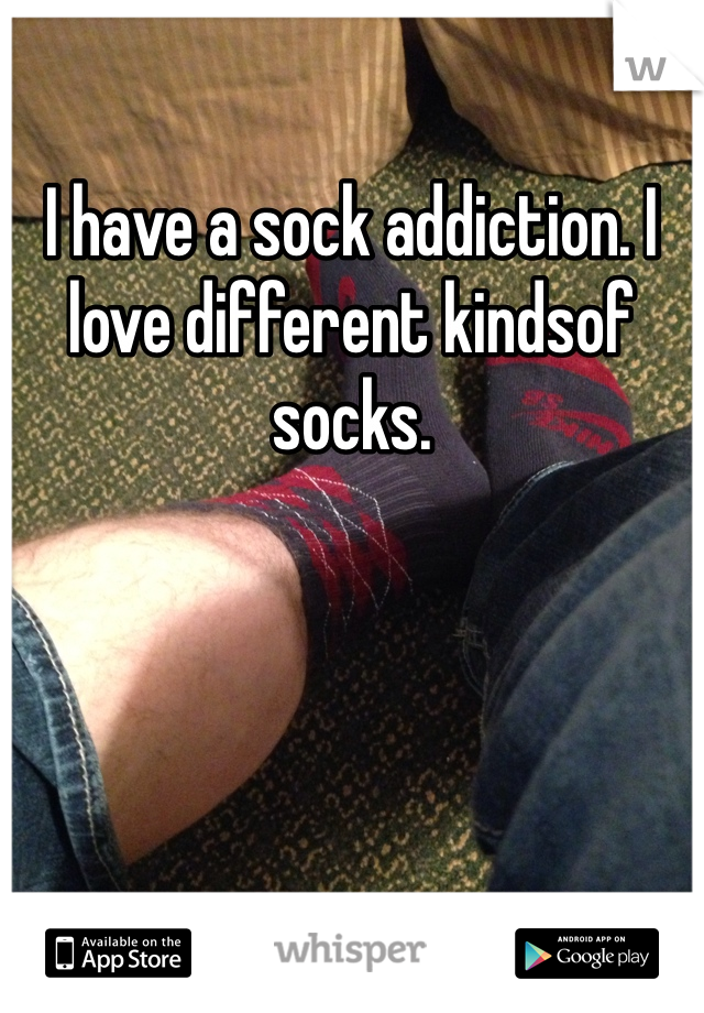 I have a sock addiction. I love different kindsof socks. 