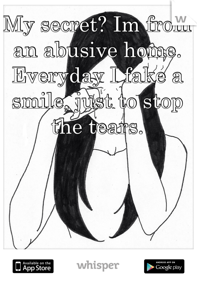 My secret? Im from an abusive home. Everyday I fake a smile, just to stop the tears. 