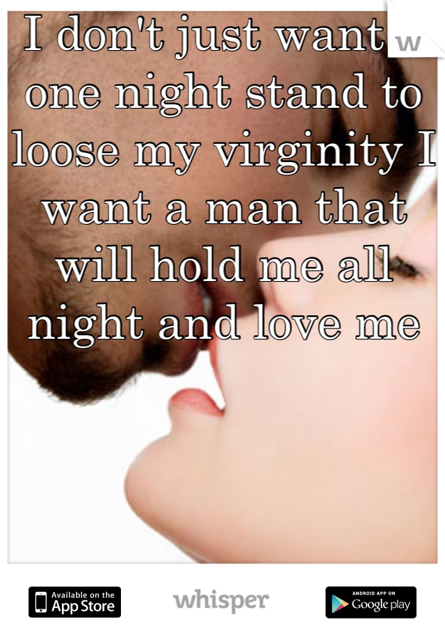 I don't just want a one night stand to loose my virginity I want a man that will hold me all night and love me