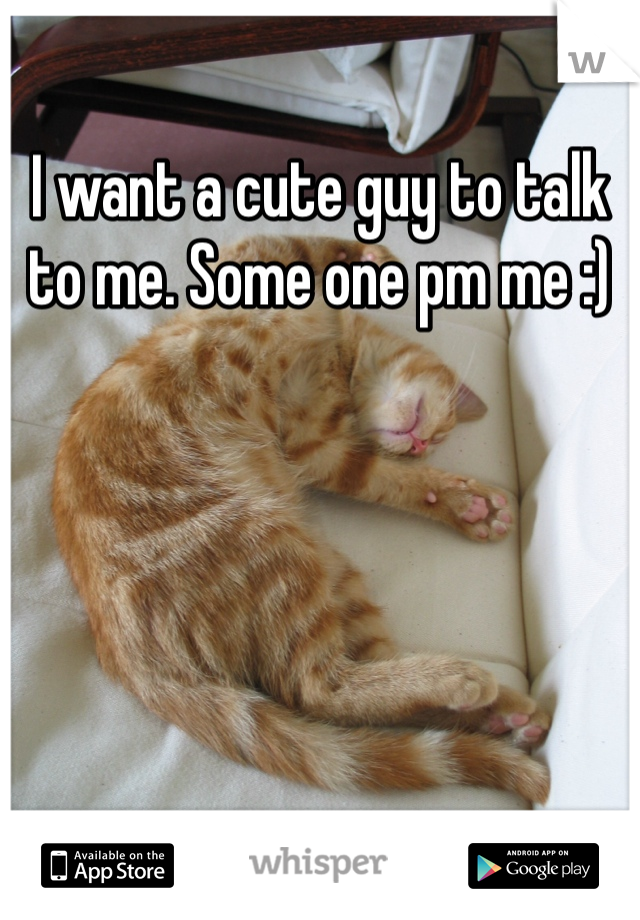 I want a cute guy to talk to me. Some one pm me :)
