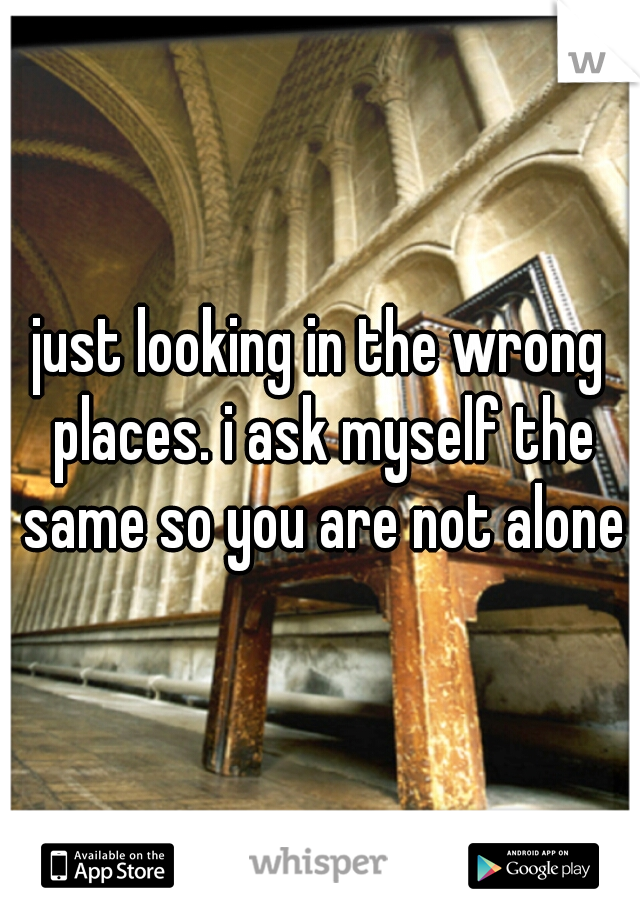 just looking in the wrong places. i ask myself the same so you are not alone