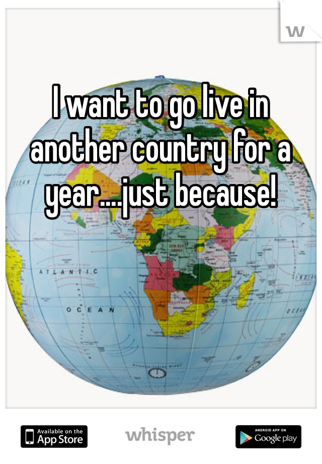I want to go live in another country for a year....just because!