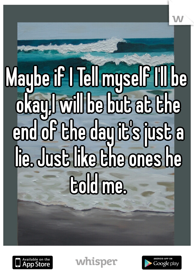 Maybe if I Tell myself I'll be okay,I will be but at the end of the day it's just a lie. Just like the ones he told me.