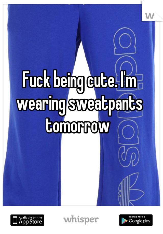 Fuck being cute. I'm wearing sweatpants tomorrow 