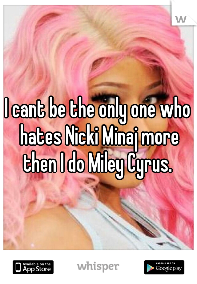 I cant be the only one who hates Nicki Minaj more then I do Miley Cyrus. 