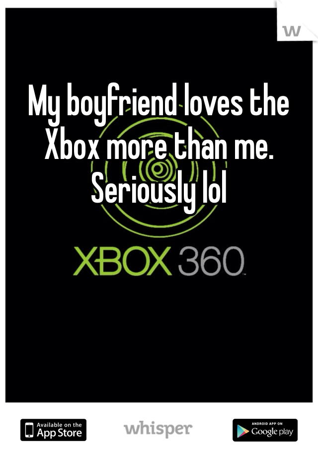 My boyfriend loves the Xbox more than me. Seriously lol 