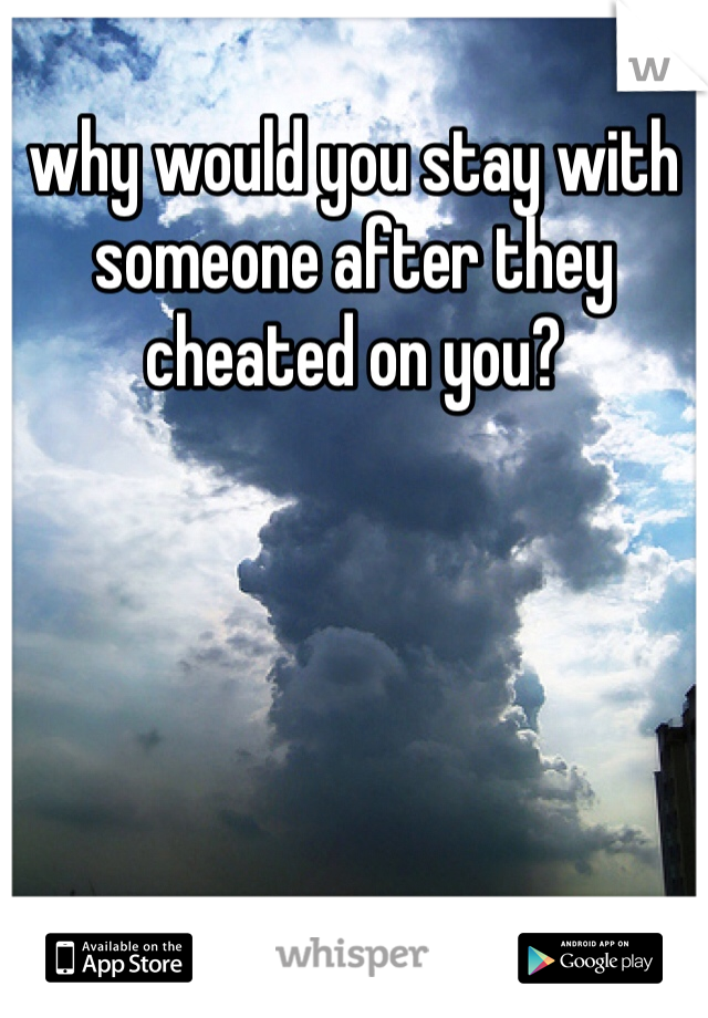why would you stay with someone after they cheated on you?