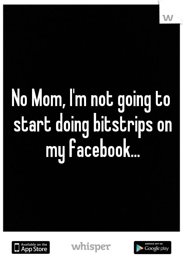 No Mom, I'm not going to start doing bitstrips on my facebook...