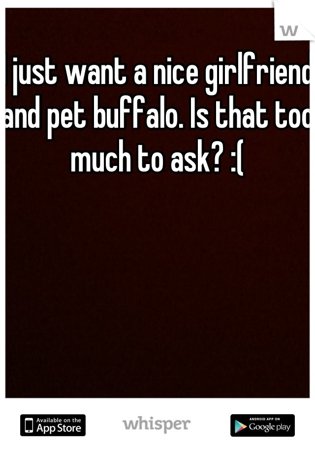 I just want a nice girlfriend and pet buffalo. Is that too much to ask? :(