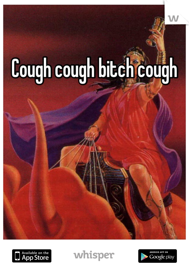 Cough cough bitch cough