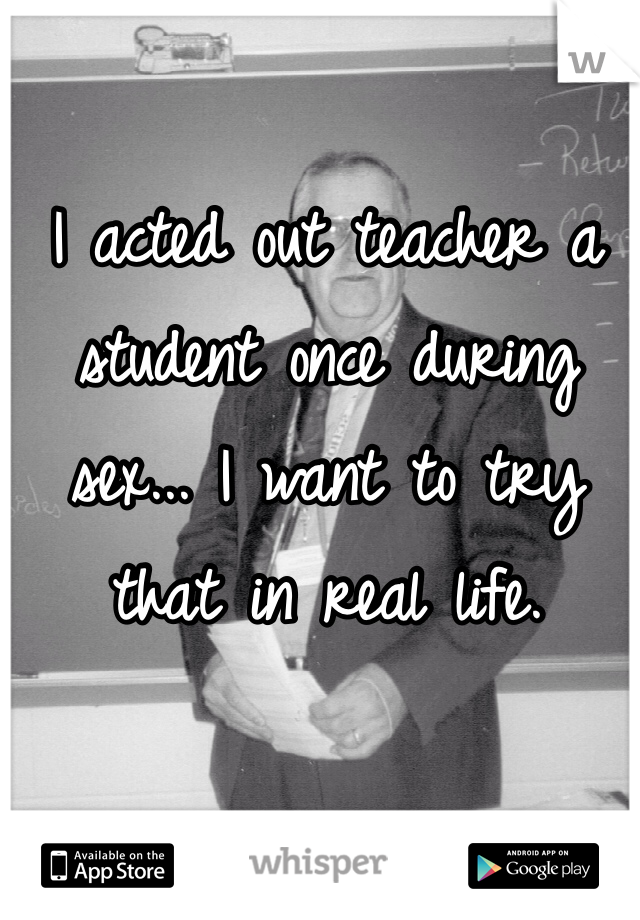 I acted out teacher a student once during sex... I want to try that in real life.