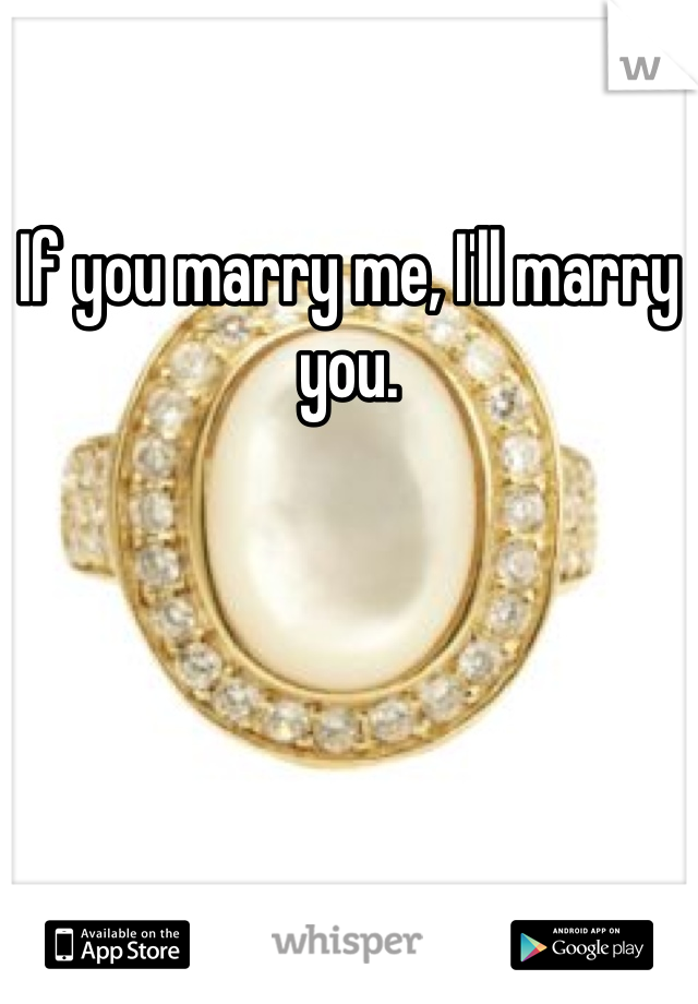 If you marry me, I'll marry you.