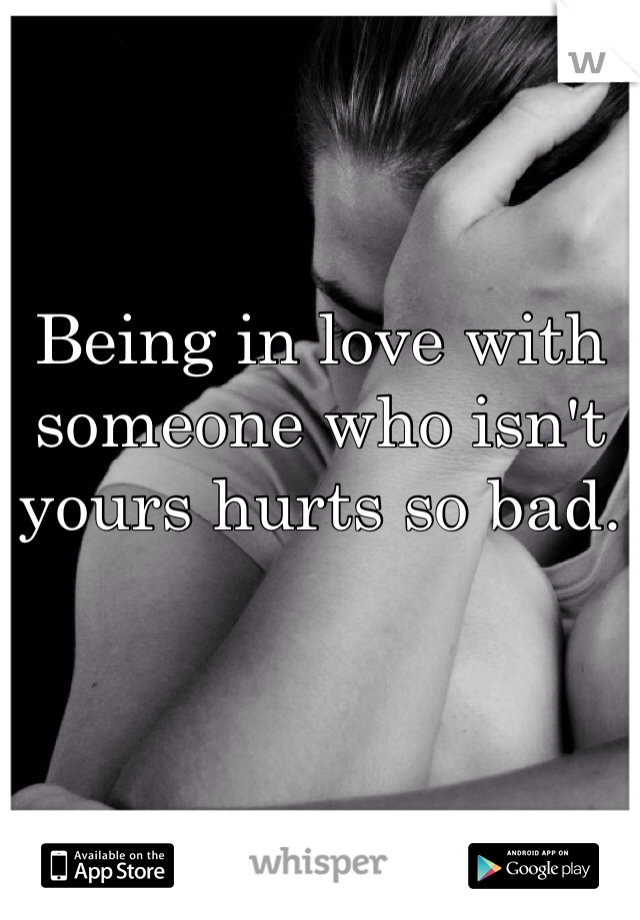 Being in love with someone who isn't yours hurts so bad. 