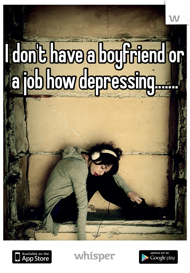 I don't have a boyfriend or a job how depressing....... 