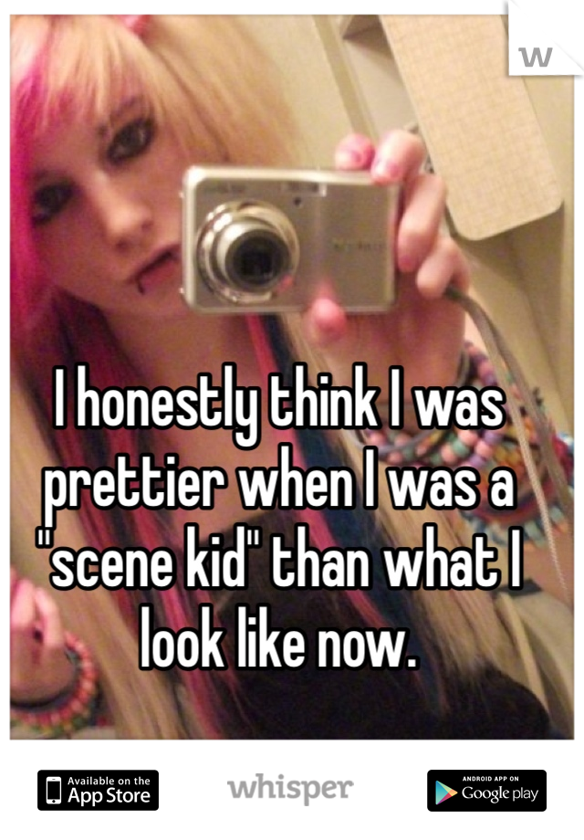 I honestly think I was prettier when I was a "scene kid" than what I look like now.
