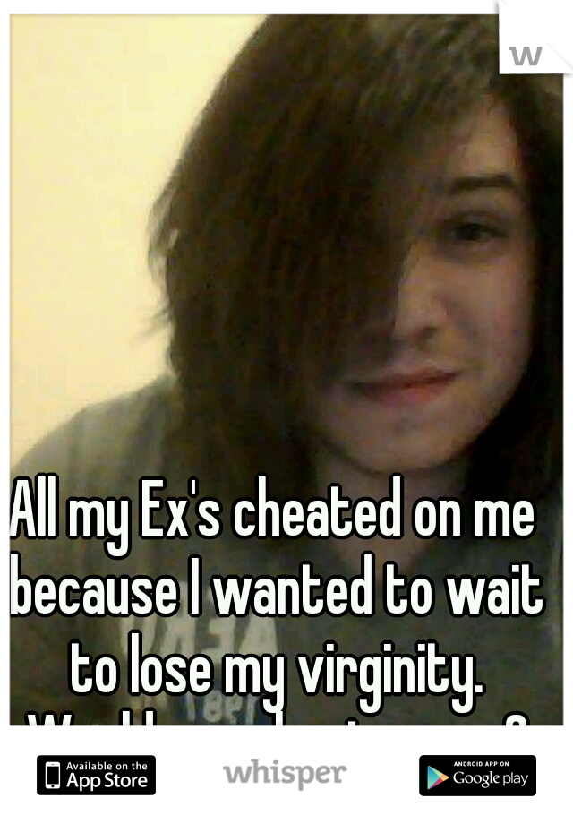 All my Ex's cheated on me because I wanted to wait to lose my virginity. Would you cheat on me?