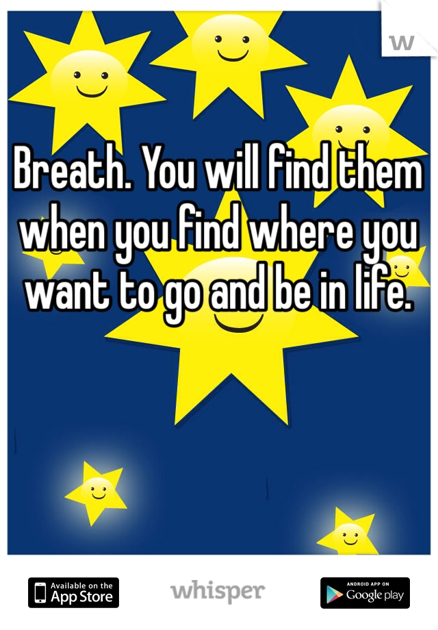 Breath. You will find them when you find where you want to go and be in life. 