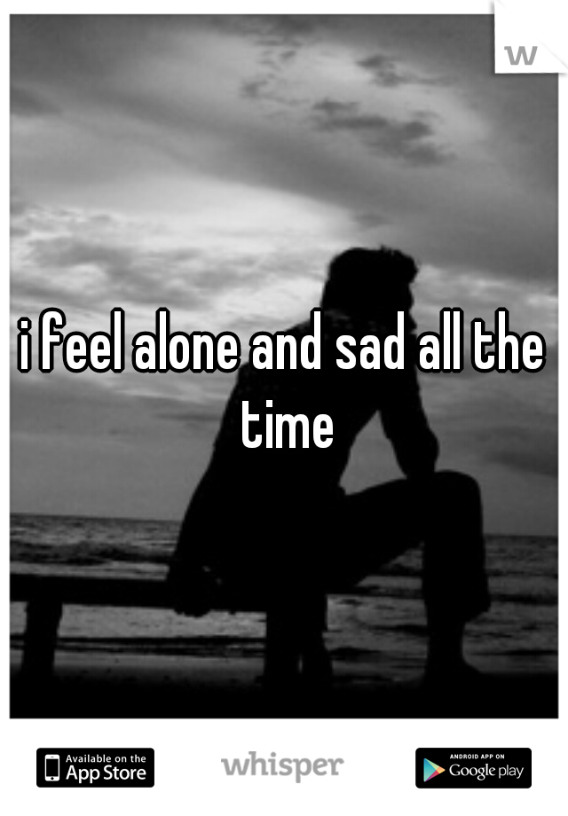 i feel alone and sad all the time
