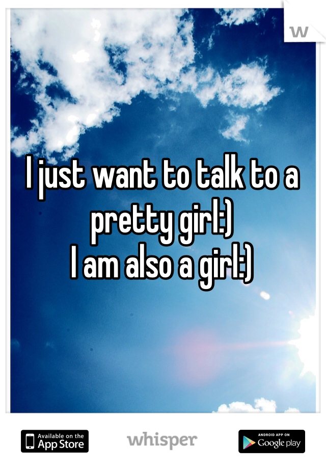 I just want to talk to a pretty girl:)
I am also a girl:)