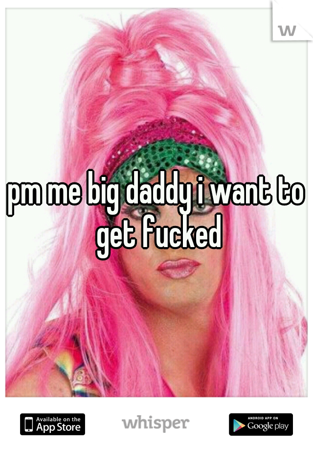 pm me big daddy i want to get fucked