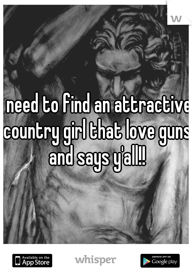 I need to find an attractive country girl that love guns and says y'all!!