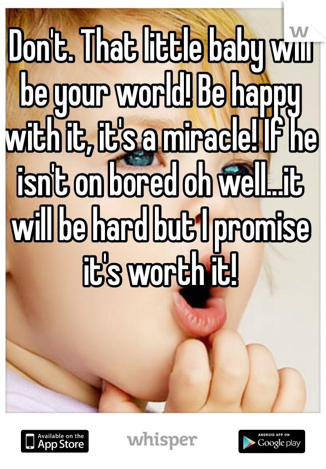 Don't. That little baby will be your world! Be happy with it, it's a miracle! If he isn't on bored oh well...it will be hard but I promise it's worth it! 