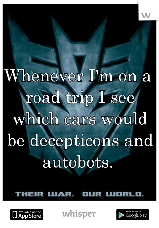 Whenever I'm on a road trip I see which cars would be decepticons and autobots. 