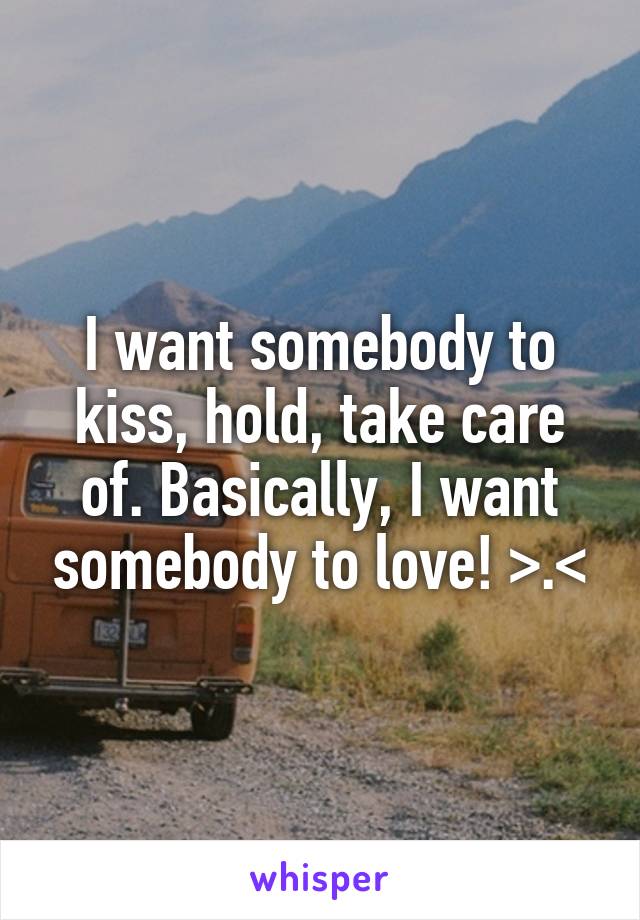 I want somebody to kiss, hold, take care of. Basically, I want somebody to love! >.<