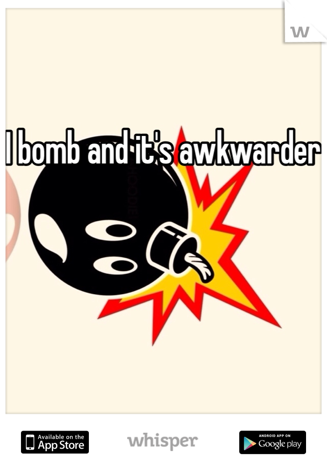I bomb and it's awkwarder