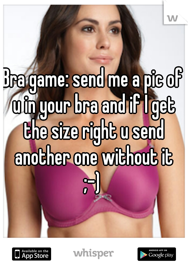 Bra game: send me a pic of u in your bra and if I get the size right u send another one without it
;-)