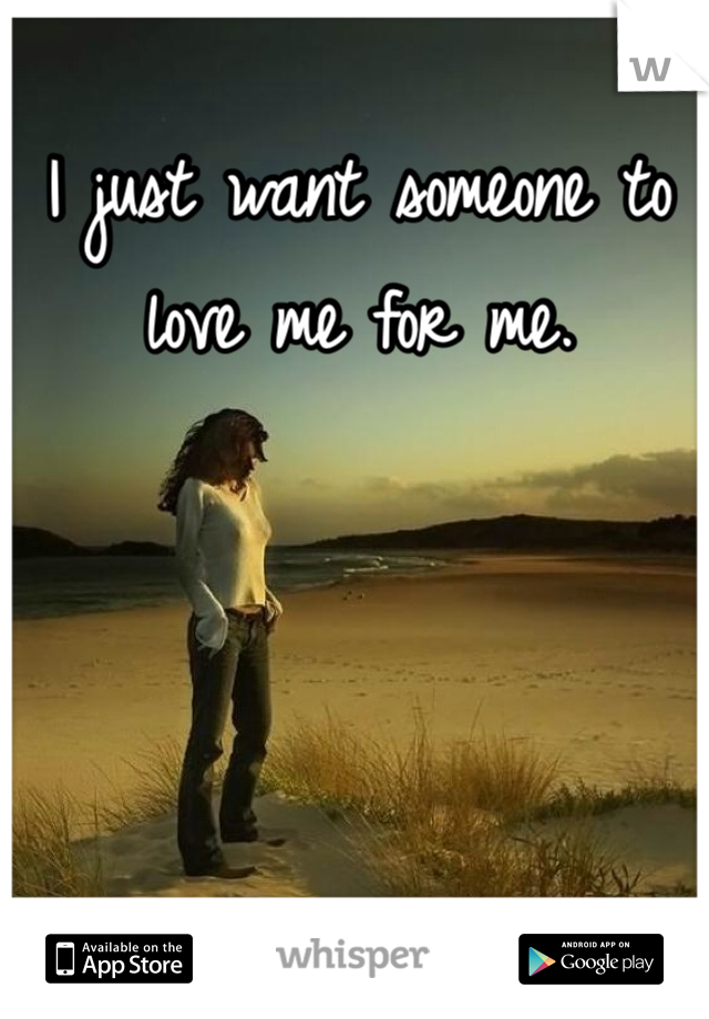 I just want someone to love me for me. 