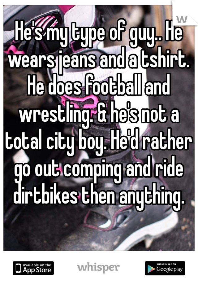 He's my type of guy.. He wears jeans and a tshirt. He does football and wrestling. & he's not a total city boy. He'd rather go out comping and ride dirtbikes then anything. 