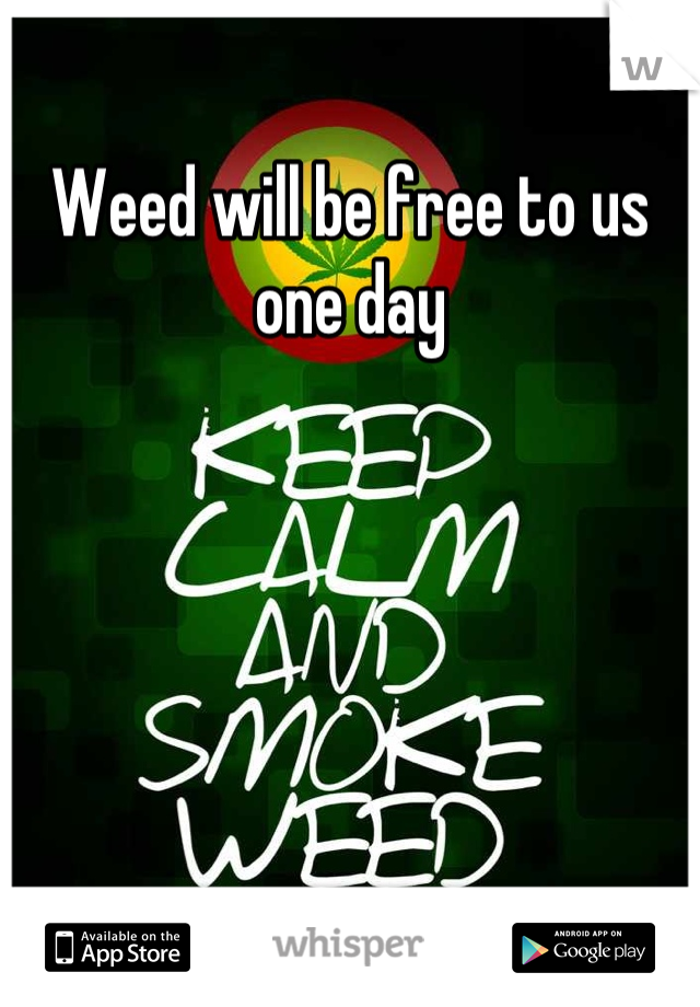 Weed will be free to us one day