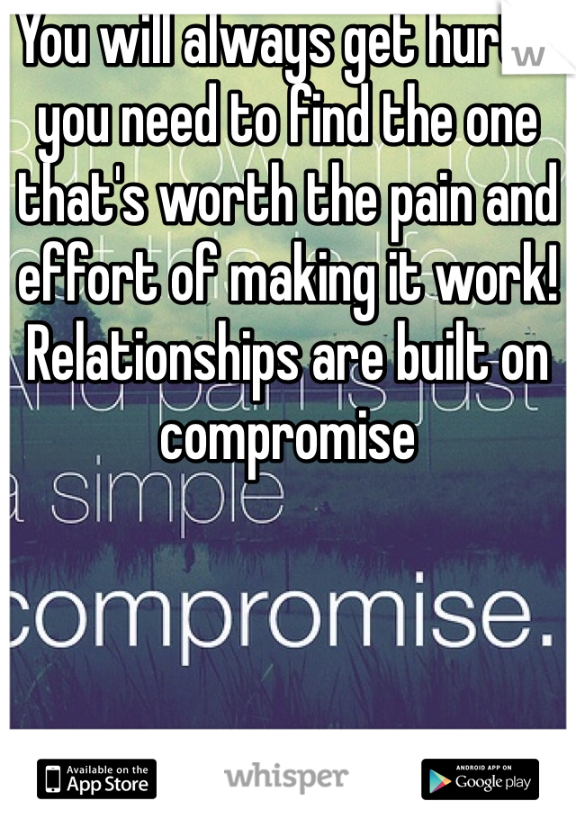 You will always get hurt - you need to find the one that's worth the pain and effort of making it work! Relationships are built on compromise 