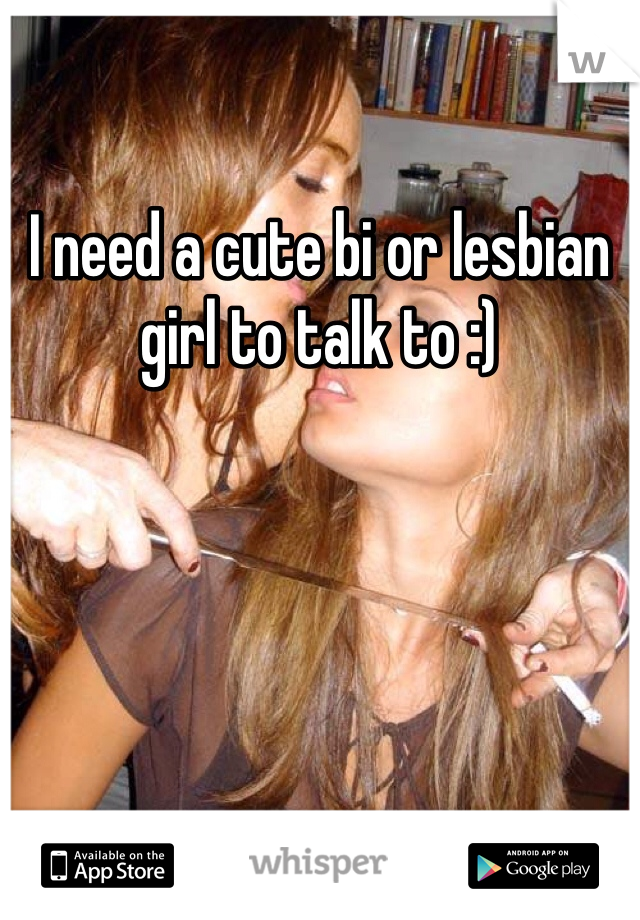 I need a cute bi or lesbian girl to talk to :) 

