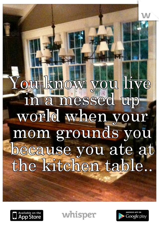 You know you live in a messed up world when your mom grounds you because you ate at the kitchen table..