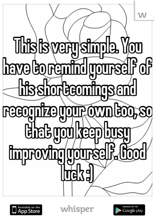 This is very simple. You have to remind yourself of his shortcomings and recognize your own too, so that you keep busy improving yourself. Good luck :)