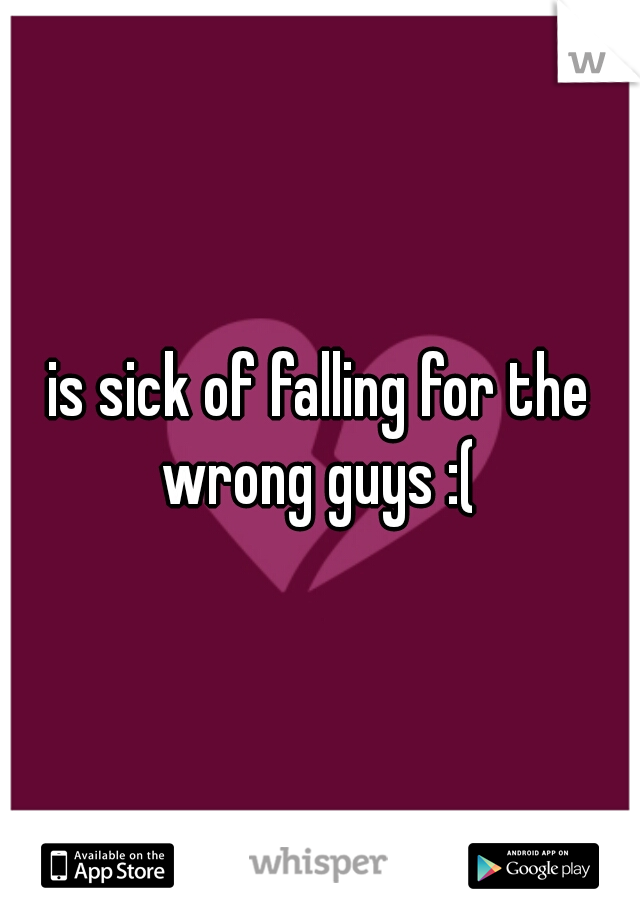 is sick of falling for the wrong guys :( 