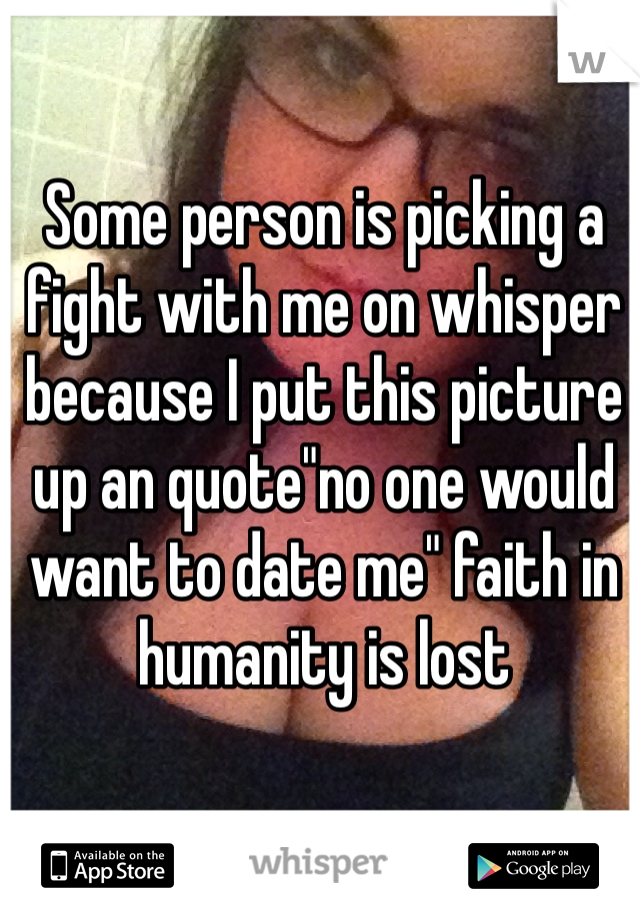 Some person is picking a fight with me on whisper because I put this picture up an quote"no one would want to date me" faith in humanity is lost