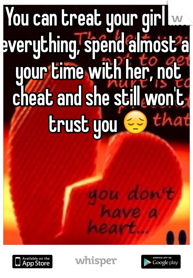You can treat your girl like everything, spend almost all your time with her, not cheat and she still won't trust you 😔