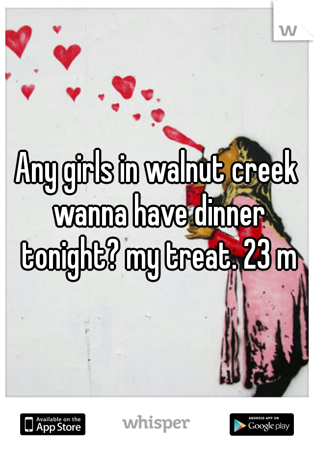 Any girls in walnut creek wanna have dinner tonight? my treat. 23 m