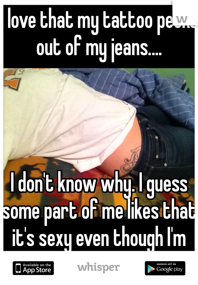 I love that my tattoo peeks out of my jeans....




I don't know why. I guess some part of me likes that it's sexy even though I'm normally super modest