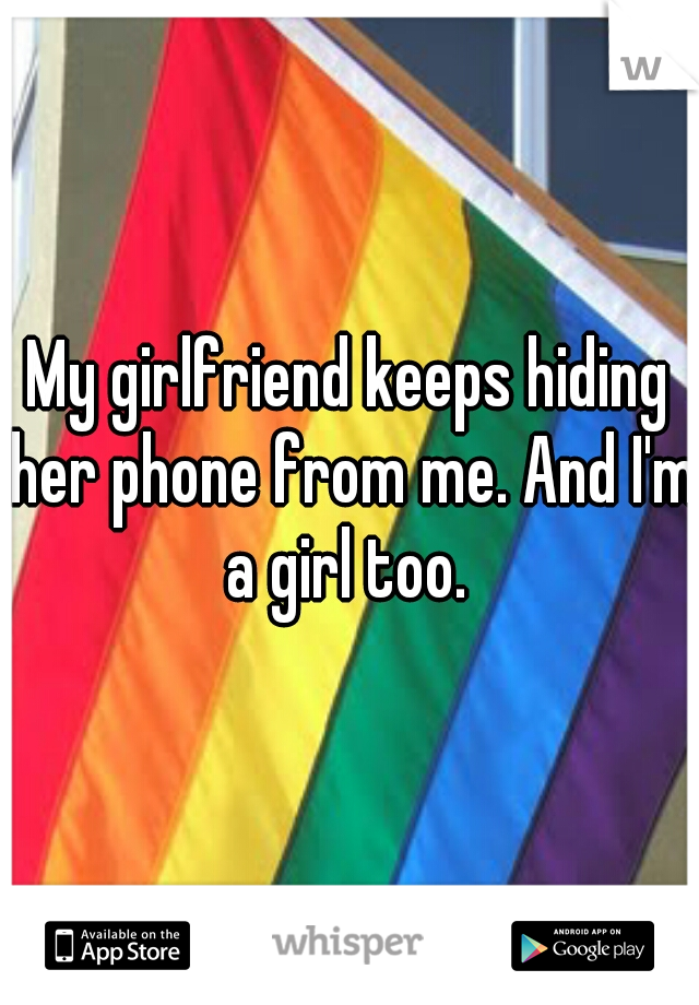 My girlfriend keeps hiding her phone from me. And I'm a girl too. 