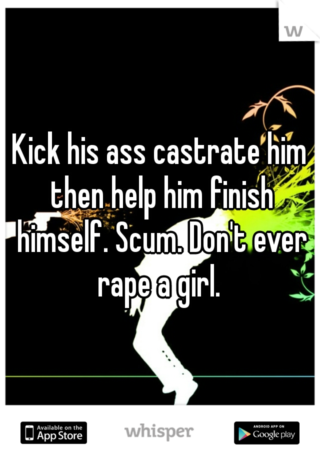 Kick his ass castrate him then help him finish himself. Scum. Don't ever rape a girl. 