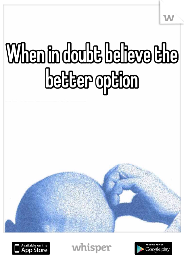 When in doubt believe the better option 