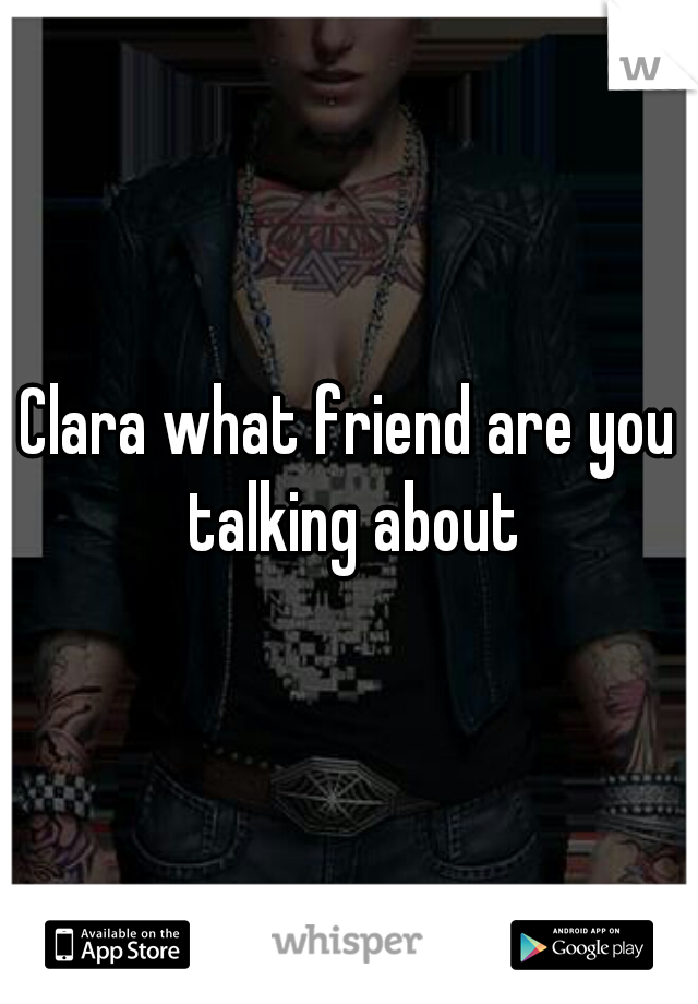Clara what friend are you talking about