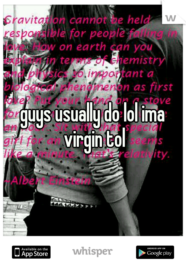 guys usually do lol ima virgin tol