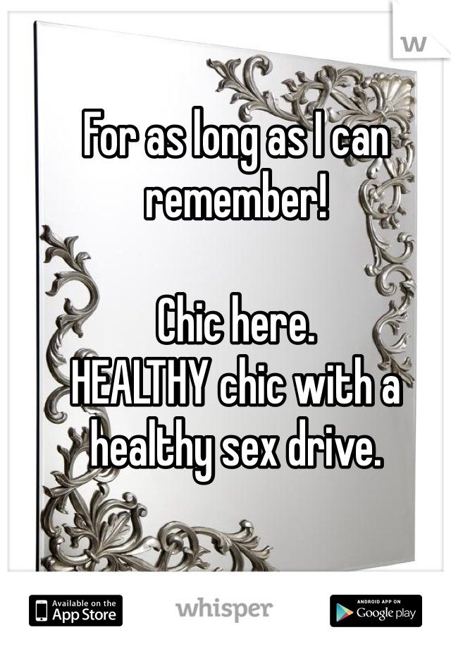 For as long as I can remember!

Chic here. 
HEALTHY chic with a healthy sex drive. 