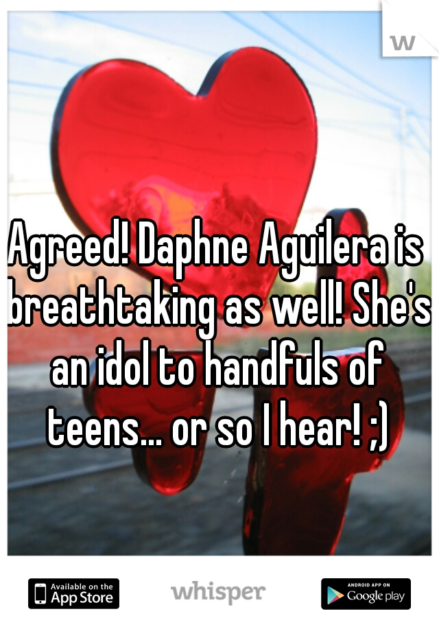 Agreed! Daphne Aguilera is breathtaking as well! She's an idol to handfuls of teens... or so I hear! ;)