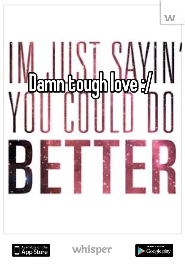 Damn tough love :/
